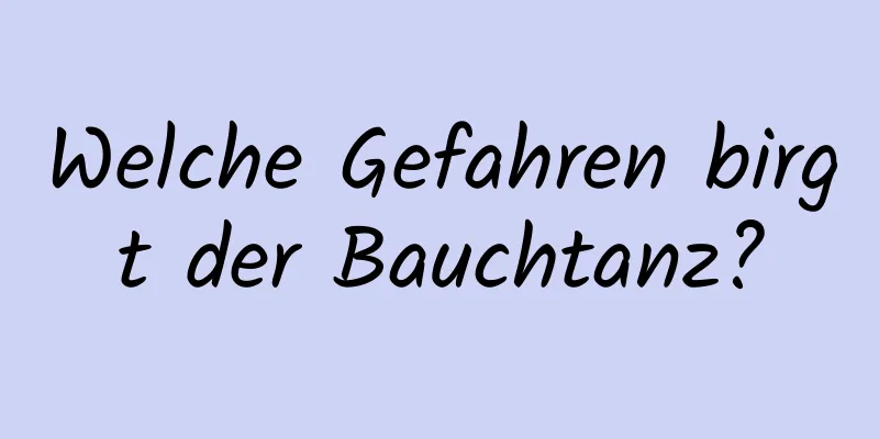 Welche Gefahren birgt der Bauchtanz?