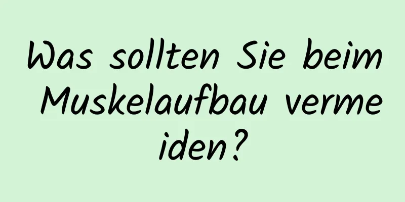 Was sollten Sie beim Muskelaufbau vermeiden?