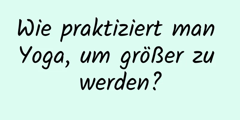 Wie praktiziert man Yoga, um größer zu werden?