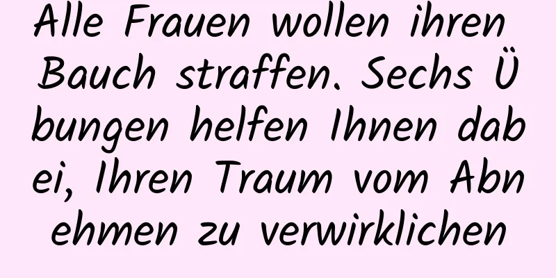 Alle Frauen wollen ihren Bauch straffen. Sechs Übungen helfen Ihnen dabei, Ihren Traum vom Abnehmen zu verwirklichen