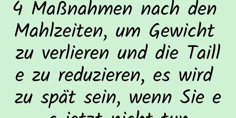 4 Maßnahmen nach den Mahlzeiten, um Gewicht zu verlieren und die Taille zu reduzieren, es wird zu spät sein, wenn Sie es jetzt nicht tun