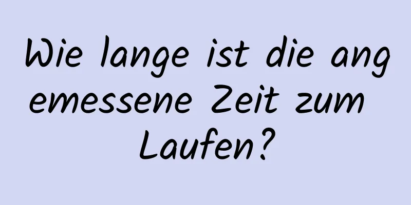 Wie lange ist die angemessene Zeit zum Laufen?