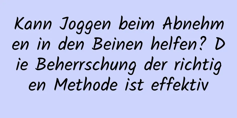 Kann Joggen beim Abnehmen in den Beinen helfen? Die Beherrschung der richtigen Methode ist effektiv