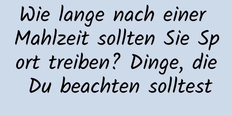 Wie lange nach einer Mahlzeit sollten Sie Sport treiben? Dinge, die Du beachten solltest