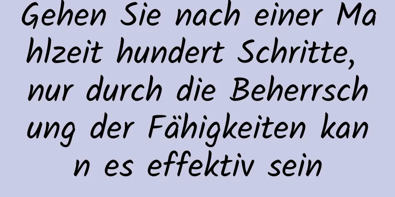 Gehen Sie nach einer Mahlzeit hundert Schritte, nur durch die Beherrschung der Fähigkeiten kann es effektiv sein