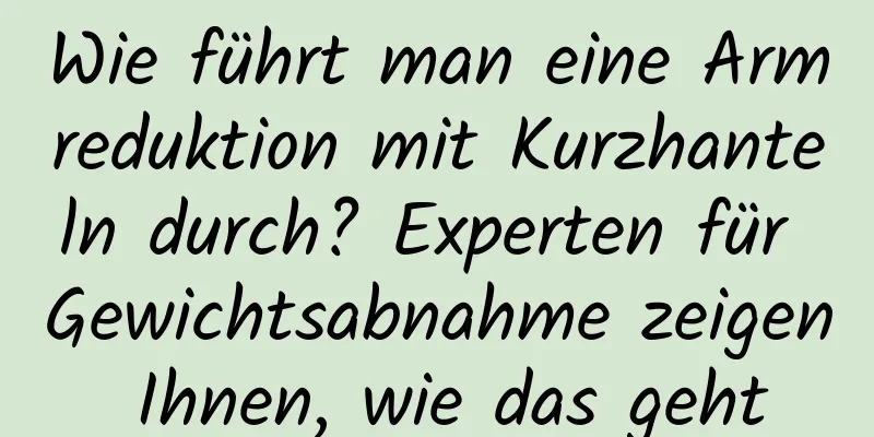 Wie führt man eine Armreduktion mit Kurzhanteln durch? Experten für Gewichtsabnahme zeigen Ihnen, wie das geht