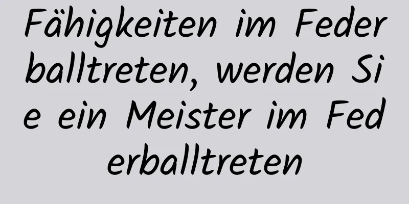 Fähigkeiten im Federballtreten, werden Sie ein Meister im Federballtreten