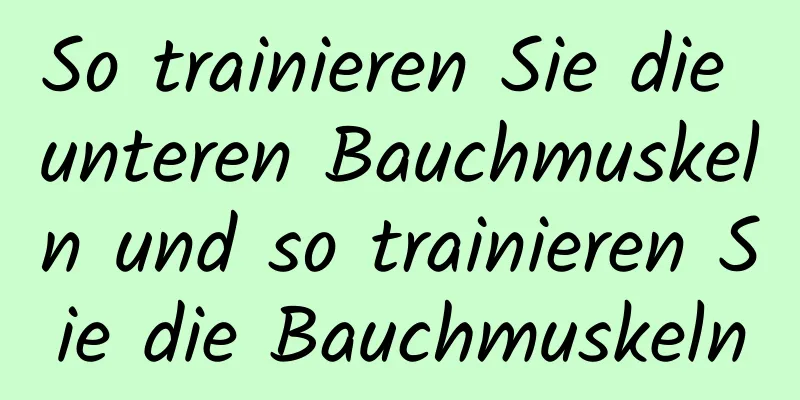 So trainieren Sie die unteren Bauchmuskeln und so trainieren Sie die Bauchmuskeln