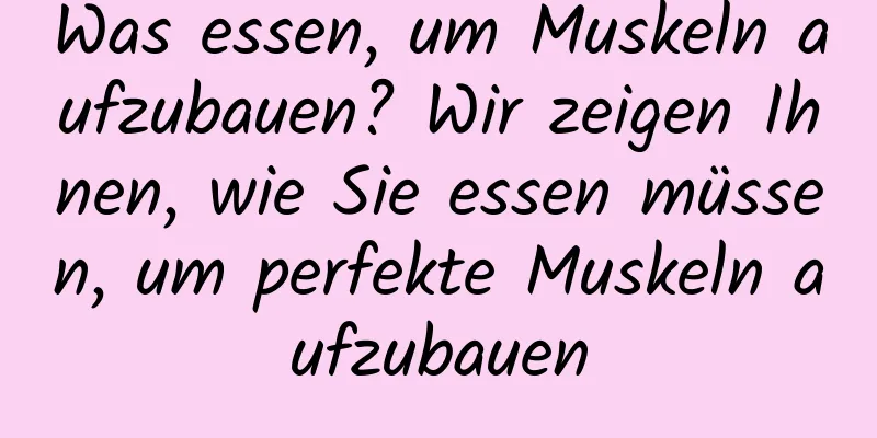 Was essen, um Muskeln aufzubauen? Wir zeigen Ihnen, wie Sie essen müssen, um perfekte Muskeln aufzubauen