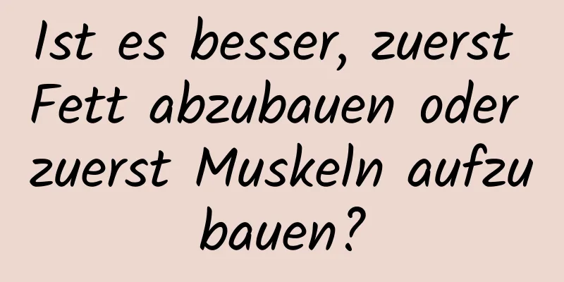 Ist es besser, zuerst Fett abzubauen oder zuerst Muskeln aufzubauen?