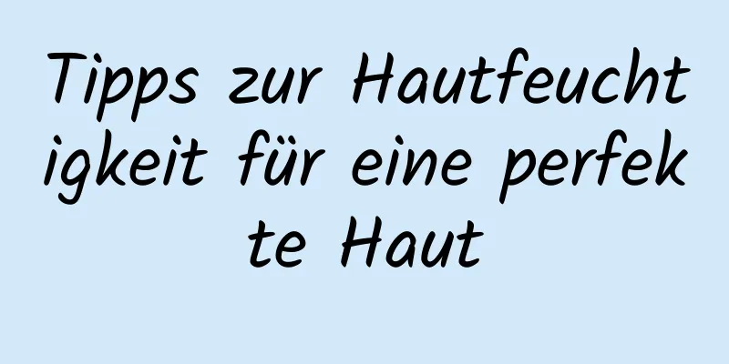 Tipps zur Hautfeuchtigkeit für eine perfekte Haut