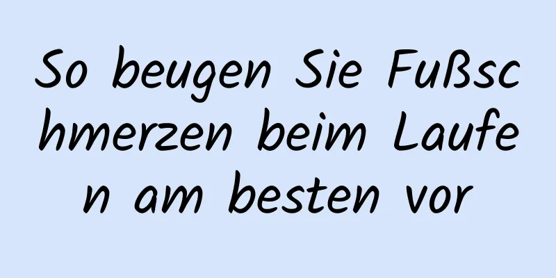 So beugen Sie Fußschmerzen beim Laufen am besten vor