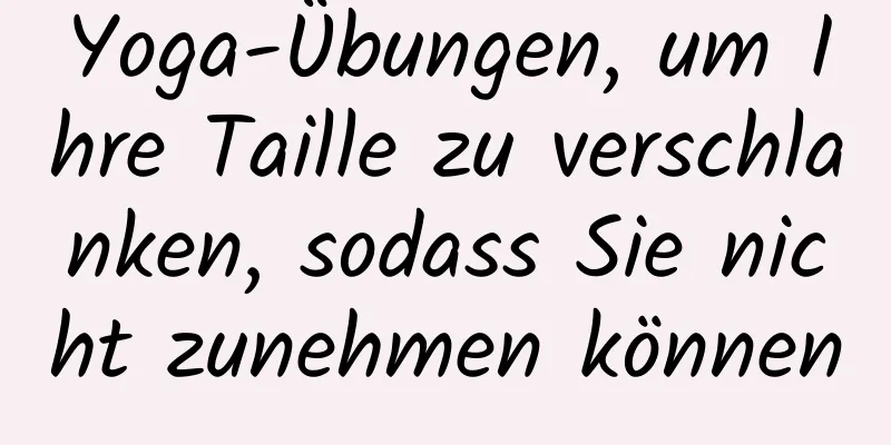 Yoga-Übungen, um Ihre Taille zu verschlanken, sodass Sie nicht zunehmen können