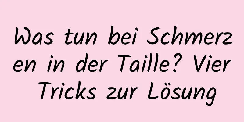 Was tun bei Schmerzen in der Taille? Vier Tricks zur Lösung