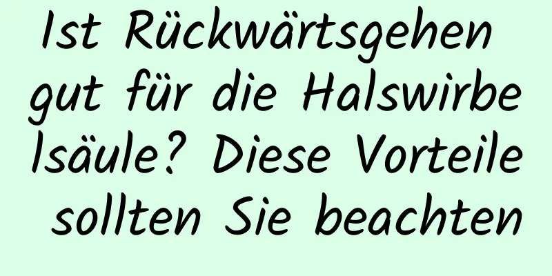 Ist Rückwärtsgehen gut für die Halswirbelsäule? Diese Vorteile sollten Sie beachten