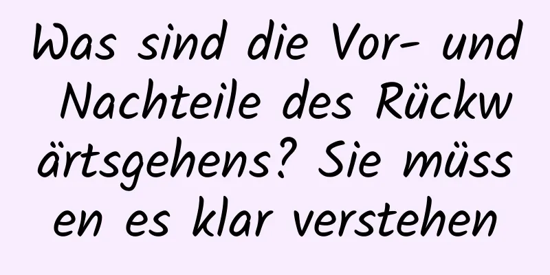 Was sind die Vor- und Nachteile des Rückwärtsgehens? Sie müssen es klar verstehen