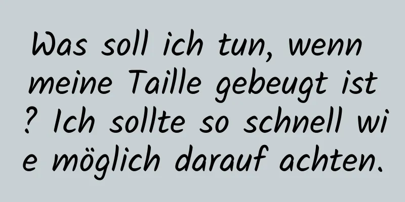 Was soll ich tun, wenn meine Taille gebeugt ist? Ich sollte so schnell wie möglich darauf achten.