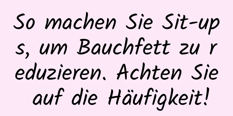 So machen Sie Sit-ups, um Bauchfett zu reduzieren. Achten Sie auf die Häufigkeit!