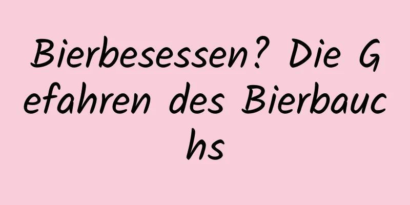 Bierbesessen? Die Gefahren des Bierbauchs