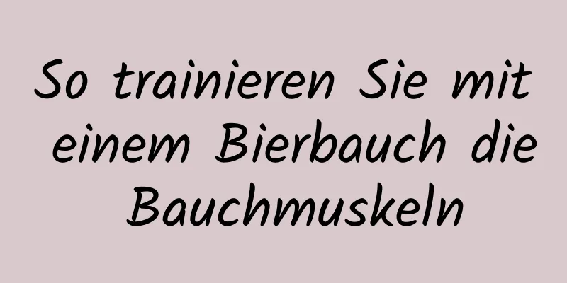 So trainieren Sie mit einem Bierbauch die Bauchmuskeln