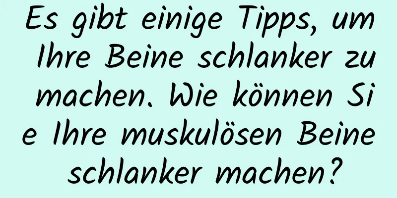 Es gibt einige Tipps, um Ihre Beine schlanker zu machen. Wie können Sie Ihre muskulösen Beine schlanker machen?