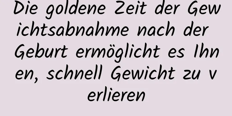 Die goldene Zeit der Gewichtsabnahme nach der Geburt ermöglicht es Ihnen, schnell Gewicht zu verlieren