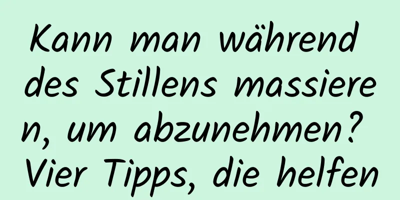 Kann man während des Stillens massieren, um abzunehmen? Vier Tipps, die helfen