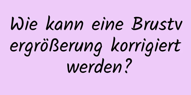 Wie kann eine Brustvergrößerung korrigiert werden?