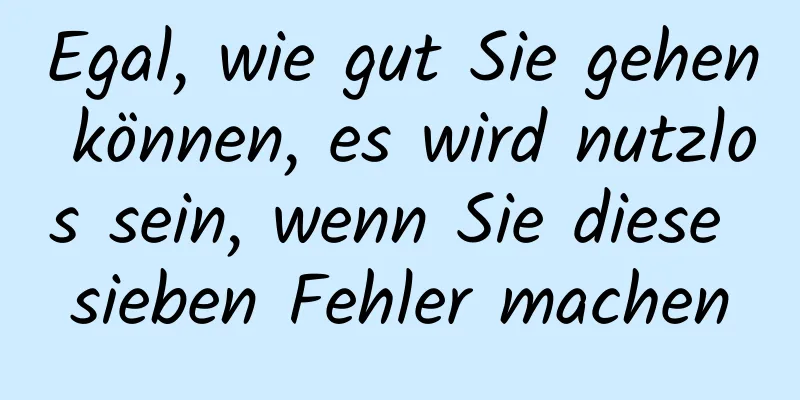 Egal, wie gut Sie gehen können, es wird nutzlos sein, wenn Sie diese sieben Fehler machen