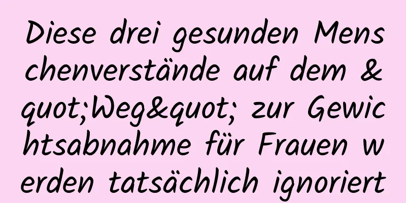 Diese drei gesunden Menschenverstände auf dem "Weg" zur Gewichtsabnahme für Frauen werden tatsächlich ignoriert