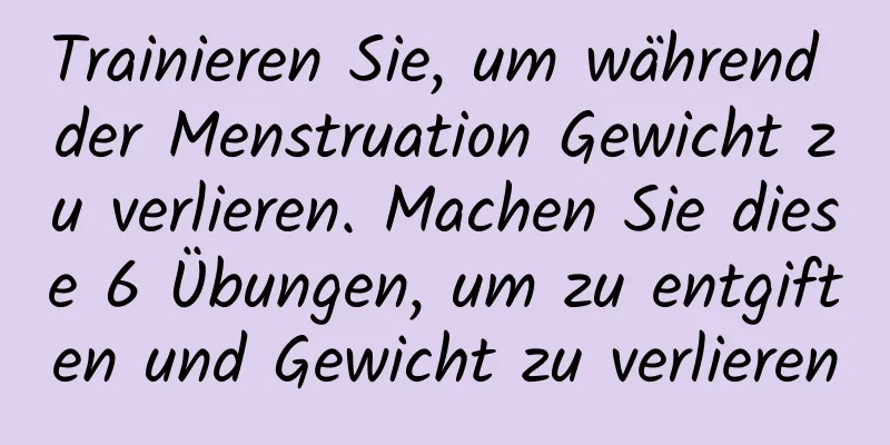 Trainieren Sie, um während der Menstruation Gewicht zu verlieren. Machen Sie diese 6 Übungen, um zu entgiften und Gewicht zu verlieren