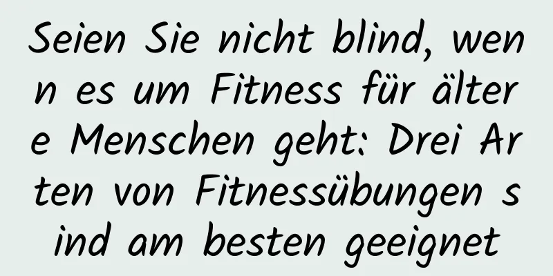 Seien Sie nicht blind, wenn es um Fitness für ältere Menschen geht: Drei Arten von Fitnessübungen sind am besten geeignet