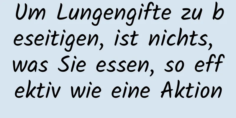 Um Lungengifte zu beseitigen, ist nichts, was Sie essen, so effektiv wie eine Aktion