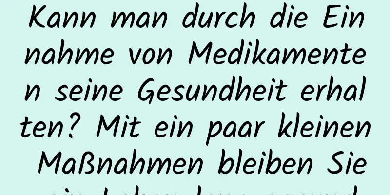 Kann man durch die Einnahme von Medikamenten seine Gesundheit erhalten? Mit ein paar kleinen Maßnahmen bleiben Sie ein Leben lang gesund