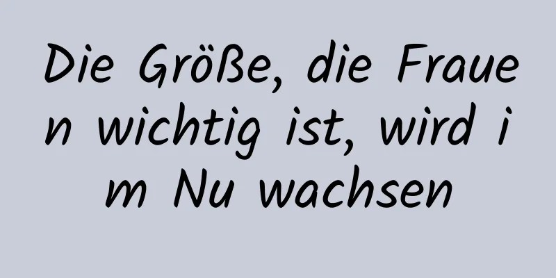 Die Größe, die Frauen wichtig ist, wird im Nu wachsen