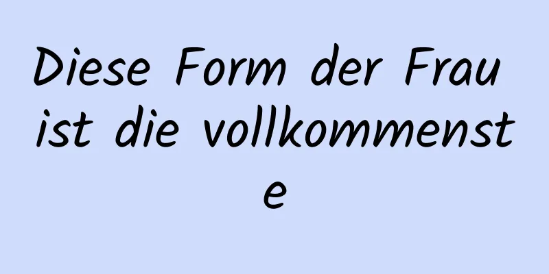 Diese Form der Frau ist die vollkommenste