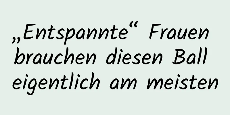 „Entspannte“ Frauen brauchen diesen Ball eigentlich am meisten