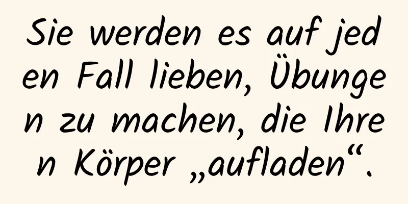 Sie werden es auf jeden Fall lieben, Übungen zu machen, die Ihren Körper „aufladen“.