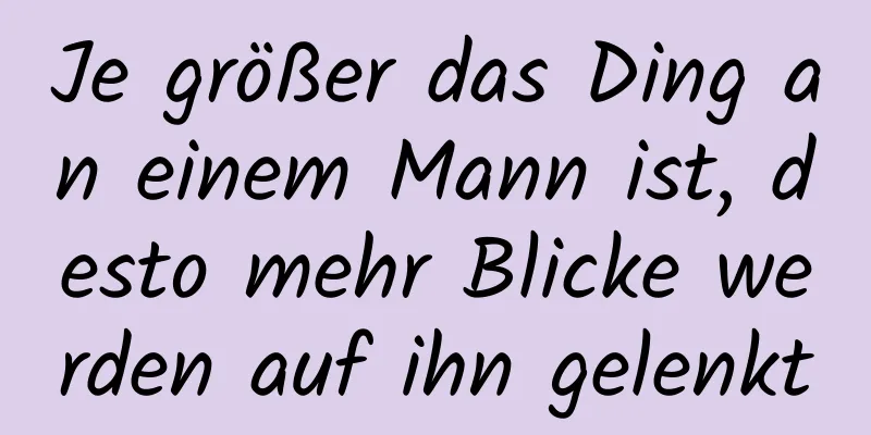 Je größer das Ding an einem Mann ist, desto mehr Blicke werden auf ihn gelenkt