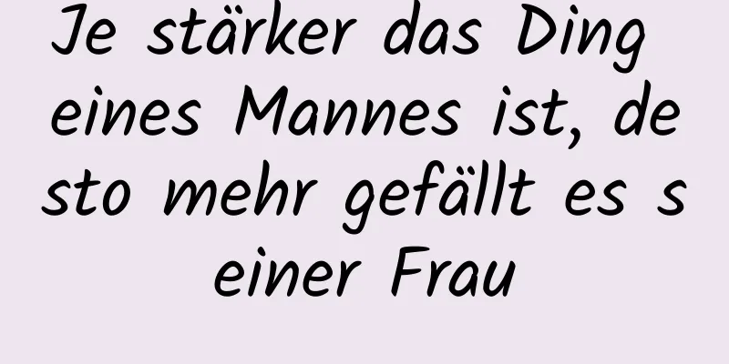 Je stärker das Ding eines Mannes ist, desto mehr gefällt es seiner Frau