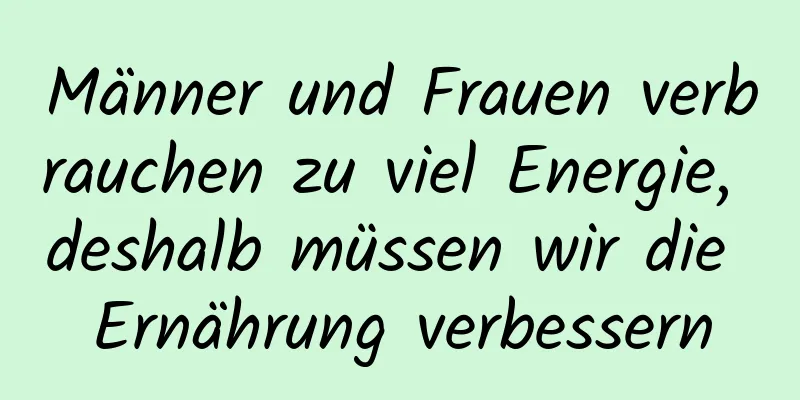 Männer und Frauen verbrauchen zu viel Energie, deshalb müssen wir die Ernährung verbessern