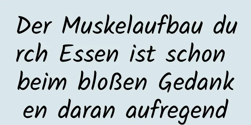 Der Muskelaufbau durch Essen ist schon beim bloßen Gedanken daran aufregend