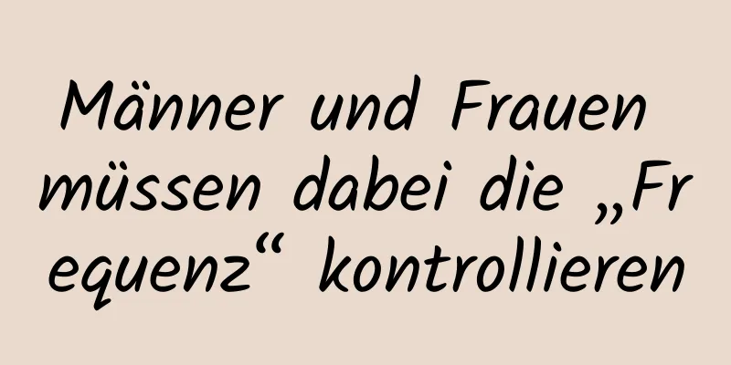 Männer und Frauen müssen dabei die „Frequenz“ kontrollieren