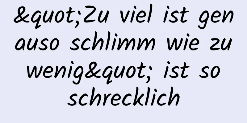 "Zu viel ist genauso schlimm wie zu wenig" ist so schrecklich