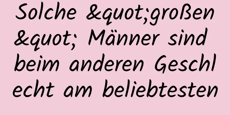 Solche "großen" Männer sind beim anderen Geschlecht am beliebtesten