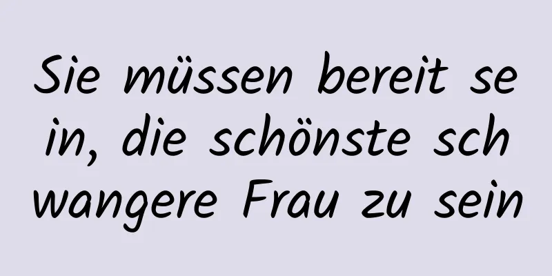 Sie müssen bereit sein, die schönste schwangere Frau zu sein