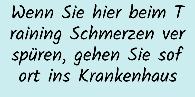 Wenn Sie hier beim Training Schmerzen verspüren, gehen Sie sofort ins Krankenhaus