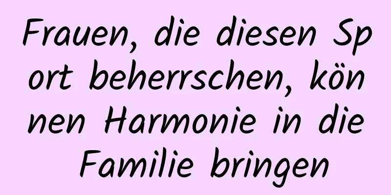 Frauen, die diesen Sport beherrschen, können Harmonie in die Familie bringen