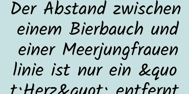 Der Abstand zwischen einem Bierbauch und einer Meerjungfrauenlinie ist nur ein "Herz" entfernt