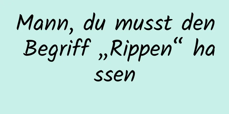 Mann, du musst den Begriff „Rippen“ hassen